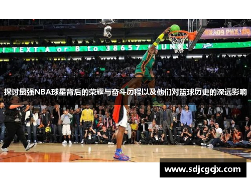 探讨最强NBA球星背后的荣耀与奋斗历程以及他们对篮球历史的深远影响